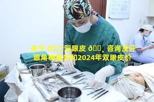 关于 🐦 双眼皮 🌸 咨询及开眼角哪里好和2024年双眼皮价格表的疑问